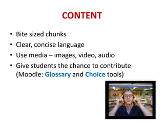 CONTENT
•   Bite sized chunks
•   Clear, concise language
•   Use media – images, video, audio
•   Give students the chance to contribute
    (Moodle: Glossary and Choice tools)
 