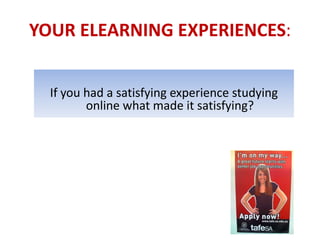 YOUR ELEARNING EXPERIENCES:


  If you had a satisfying experience studying
         online what made it satisfying?
 