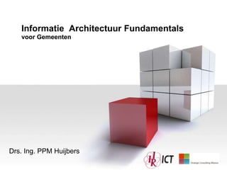 Informatie Architectuur Fundamentals
    voor Gemeenten




Drs. Ing. PPM Huijbers

1
 