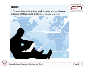 Page 2
MOOC:
…“connecting, interacting, and sharing across diverse
cultures, attitudes and skill set…“ (McAuley et al, 2010)
Cross Cultural Business Conference, Steyr Page 2
 