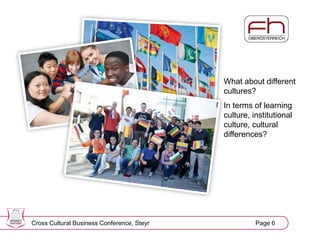 Page 7
What about different
cultures?
In terms of learning
culture, institutional
culture, cultural
differences?
Cross Cultural Business Conference, Steyr Page 6
 
