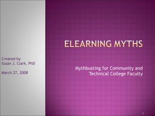Mythbusting for Community and Technical College Faculty Created by Susan J. Clark, PhD March 27, 2008 