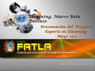 Presentación del  Proyecto  Experto en Elearning  Mayo 2011 Elearning, Nuevo Reto Docente Ing. Milangela Calil  