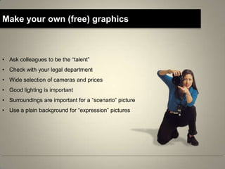 Make your own (free) graphics



• Ask colleagues to be the “talent”
• Check with your legal department
• Wide selection of cameras and prices
• Good lighting is important
• Surroundings are important for a “scenario” picture
• Use a plain background for “expression” pictures
 