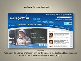 wish.org for more information




                                     Mission:
“We grant the wishes of children with life-threatening medical conditions to enrich
              the human experience with hope, strength and joy.”
                                  Yuna Buhrman 2013
 