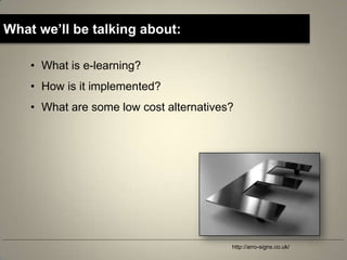 What we’ll be talking about:

    • What is e-learning?
    • How is it implemented?
    • What are some low cost alternatives?




                                         http://arro-signs.co.uk/
 
