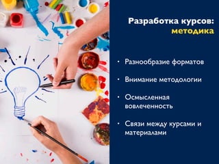 Разработка курсов:
методика
• Разнообразие форматов
• Внимание методологии
• Осмысленная
вовлеченность
• Связи между курсами и
материалами
 