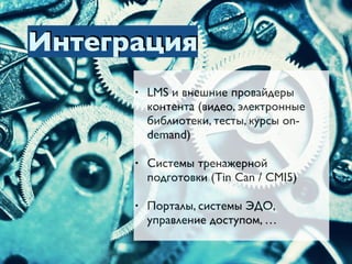 Интеграция
• LMS и внешние провайдеры
контента (видео, электронные
библиотеки, тесты, курсы on-
demand)
• Системы тренажерной
подготовки (Tin Can / CMI5)
• Порталы, системы ЭДО,
управление доступом, …
 