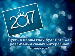 Пусть в новом году будет все для
реализации самых интересных
проектов!
 