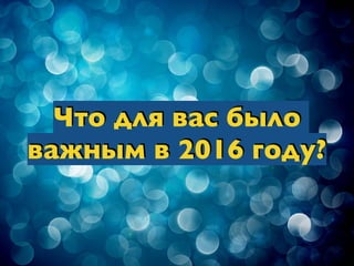 Что для вас было
важным в 2016 году?
 