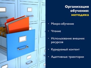 Организация
обучения:
методика
• Микро-обучение
• Чтение
• Использование внешних
ресурсов
• Курируемый контент
• Адаптивные траектории
 