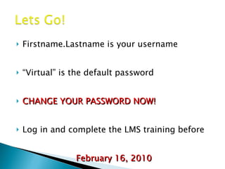 Firstname.Lastname is your username “ Virtual” is the default password CHANGE YOUR PASSWORD NOW! Log in and complete the LMS training before February 16, 2010 