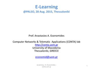 E-Learning
@PALSO, 28 Aug. 2015, Thessaloniki
Prof. Anastasios A. Economides
Computer Networks & Telematic Applications (CONTA) lab
http://conta.uom.gr
University of Macedonia
Thessaloniki, GREECE
economid@uom.gr
eLearning - A. Economides -
conta.uom.gr
1
 