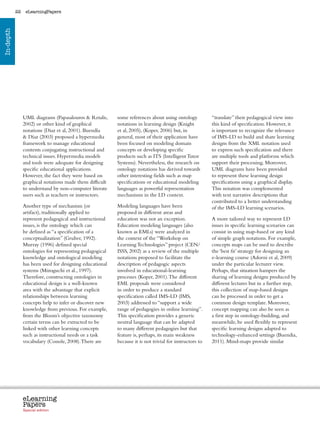 22    eLearningPapers
In-depth




                UML diagrams (Papasalouros  Retalis,           some references about using ontology                 “translate” their pedagogical view into
                2002) or other kind of graphical                notations in learning design (Knight                 this kind of specification. However, it
                notations (Diaz et al, 2001). Buendía           et al, 2005), (Koper, 2006) but, in                  is important to recognize the relevance
                 Díaz (2003) proposed a hypermedia             general, most of their application have              of IMS-LD to build and share learning
                framework to manage educational                 been focused on modeling domain                      designs from the XML notation used
                contents conjugating instructional and          concepts or developing specific                      to express such specification and there
                technical issues. Hypermedia models             products such as ITS (Intelligent Tutor              are multiple tools and platforms which
                and tools were adequate for designing           Systems). Nevertheless, the research on              support their processing. Moreover,
                specific educational applications.              ontology notations has derived towards               UML diagrams have been provided
                However, the fact they were based on            other interesting fields such as map                 to represent these learning design
                graphical notations made them difficult         specifications or educational modeling               specifications using a graphical display.
                to understand by non-computer literate          languages as powerful representation                 This notation was complemented
                users such as teachers or instructors.          mechanisms in the LD context.                        with text narrative descriptions that
                                                                                                                     contributed to a better understanding
                Another type of mechanism (or                   Modeling languages have been                         of the IMS-LD learning scenarios.
                artifact), traditionally applied to             proposed in different areas and
                represent pedagogical and instructional         education was not an exception.                      A more tailored way to represent LD
                issues, is the ontology which can               Education modeling languages (also                   issues in specific learning scenarios can
                be defined as “a specification of a             known as EMLs) were analyzed in                      consist in using map-based or any kind
                conceptualization” (Gruber, 1992).              the context of the “Workshop on                      of simple graph notations. For example,
                Murray (1996) defined special                   Learning Technologies” project (CEN/                 concepts maps can be used to describe
                ontologies for representing pedagogical         ISSS, 2002) as a review of the multiple              the ‘best fit’ strategy for designing an
                knowledge and ontological modeling              notations proposed to facilitate the                 e-learning course (Adorni et al, 2009)
                has been used for designing educational         description of pedagogic aspects                     under the particular lecturer view.
                systems (Mizoguchi et al., 1997).               involved in educational-learning                     Perhaps, that situation hampers the
                Therefore, constructing ontologies in           processes (Koper, 2001). The different               sharing of learning designs produced by
                educational design is a well-known              EML proposals were considered                        different lectures but in a further step,
                area with the advantage that explicit           in order to produce a standard                       this collection of map-based designs
                relationships between learning                  specification called IMS-LD (IMS,                    can be processed in order to get a
                concepts help to infer or discover new          2003) addressed to “support a wide                   common design template. Moreover,
                knowledge from previous. For example,           range of pedagogies in online learning”.             concept mapping can also be seen as
                from the Bloom’s objective taxonomy             This specification provides a generic                a first step in ontology-building, and
                certain terms can be extracted to be            neutral language that can be adapted                 meanwhile, be used flexibly to represent
                linked with other learning concepts             to many different pedagogies but that                specific learning designs adapted to
                such as instructional needs or a task           feature is, perhaps, its main weakness               technology-enhanced settings (Buendia,
                vocabulary (Conole, 2008). There are            because it is not trivial for instructors to         2011). Mind-maps provide similar




                eLearning
                Papers
                  www.elearningpapers.eu




                Special edition            Credits   Contents      Editorial Board      Guidelines for submissions         Editorial
 