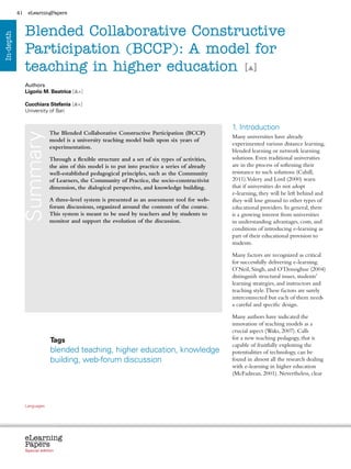 41    eLearningPapers



                Blended Collaborative Constructive
In-depth




                Participation (BCCP): A model for
                teaching in higher education [ ]
                Authors
                Ligorio M. Beatrice [ +]

                Cucchiara Stefania [ +]
                University of Bari


                                                                                                                                                 1. Introduction
                                           The Blended Collaborative Constructive Participation (BCCP)
            Summary



                                                                                                                                                 Many universities have already
                                           model is a university teaching model built upon six years of
                                                                                                                                                 experimented various distance learning,
                                           experimentation.
                                                                                                                                                 blended learning or network learning
                                           Through a flexible structure and a set of six types of activities,                                    solutions. Even traditional universities
                                           the aim of this model is to put into practice a series of already                                     are in the process of softening their
                                           well-established pedagogical principles, such as the Community                                        resistance to such solutions (Cahill,
                                           of Learners, the Community of Practice, the socio-constructivist                                      2011).Volery and Lord (2000) warn
                                           dimension, the dialogical perspective, and knowledge building.                                        that if universities do not adopt
                                                                                                                                                 e-learning, they will be left behind and
                                           A three-level system is presented as an assessment tool for web-                                      they will lose ground to other types of
                                           forum discussions, organized around the contents of the course.                                       educational providers. In general, there
                                           This system is meant to be used by teachers and by students to                                        is a growing interest from universities
                                           monitor and support the evolution of the discussion.                                                  in understanding advantages, costs, and
                                                                                                                                                 conditions of introducing e-learning as
                                                                                                                                                 part of their educational provision to
                                                                                                                                                 students.

                                                                                                                                                 Many factors are recognized as critical
                                                                                                                                                 for successfully delivering e-learning.
                                                                                                                                                 O’Neil, Singh, and O’Donoghue (2004)
                                                                                                                                                 distinguish structural issues, students’
                                                                                                                                                 learning strategies, and instructors and
                                                                                                                                                 teaching style. These factors are surely
                                                                                                                                                 interconnected but each of them needs
                                                                                                                                                 a careful and specific design.

                                                                                                                                                 Many authors have indicated the
                                                                                                                                                 innovation of teaching models as a
                                                                                                                                                 crucial aspect (Waks, 2007). Calls
                                           Tags                                                                                                  for a new teaching pedagogy, that is
                                                                                                                                                 capable of fruitfully exploiting the
                                           blended teaching, higher education, knowledge                                                         potentialities of technology, can be
                                           building, web-forum discussion                                                                        found in almost all the research dealing
                                                                                                                                                 with e-learning in higher education
                                                                                                                                                 (McFadzean, 2001). Nevertheless, clear




                Languages
                cz        da           de     bg   et    el       es   fr     it   lv   lt     hu    nl   pl   pt    ro    sk   sl   fi   sv




                eLearning
                Papers
                  www.elearningpapers.eu




                Special edition                         Credits             Contents         Editorial Board        Guidelines for submissions         Editorial
 