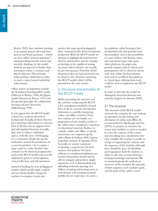 43    eLearningPapers
In-depth




                  Järvela, 2002), that considers learning       practice the many good pedagogical                free platform called Synergeia (bscl.
                  as an inquiry process deriving from           ideas contained in the above-mentioned            fit.fraunhofer.de), that provides basic
                  general and broad questions – which           perspective. With the BCCP model we               functionalities such as the possibilities
                  we have called “research questions”-          attempt to highlight the link between             to create folders, web-forums, wikis,
                  and proceeding towards critical and           theories and practice, and we consider            and conceptual maps. Like many
                  scientific thinking. In this model,           technology to be capable of setting               other platforms, Synergeia also
                  students are spurred to finalize their        up arenas where theories can actually             provides inquiry tools to check users’
                  learning to realize a common and              be put into practice. Therefore all the           participations and to check by whom
                  shared objective. This principle              theoretical ideas we have presented can           each item online has been posted,
                  helps students collaborate in order           be found in the elements composing                read, and/or modified. Any platform
                  to reach a status beyond individual           the BCCP model, which will be                     or virtual space offering these tools
                  achievement.                                  presented in the next section.                    could be used to implement the BCCP
                                                                                                                  model.
                Other sources of inspiration include            3. Structure and activities of
                the Reciprocal Teaching (RT) model                                                                In order to describe the model we
                (Palincsar  Brown, 1984), the Jisgaw           the BCCP model                                    distinguish structural elements and
                model (Aronson  Patnoe, 1997) and              Before presenting the structure and               activities (Ligorio  Sansone, 2009).
                the general principles for collaborative        the activities composing the BCCP,
                learning and peer discussion                    a few assumptions should be cleared.              3.1 The structure
                (Dillenbourg, 1999).                            First of all, we conceive the blended
                                                                                                                  The structure of the BCCP model
                It may appear that the BCCP model               dimension as carefully integrating
                                                                                                                  concerns the contents, the way students
                is based on a copious theoretical               online and offline activities. These
                                                                                                                  are grouped, and the timing and
                background. Actually, all these theories        two contexts are not simply a re-
                                                                                                                  alternation of online and offline. As
                have numerous dimensions in common.             proposition of one another, neither is
                                                                                                                  recommended by MacKeogh and Fox
                First of all, they aim to support active        the online arena considered a repository
                                                                                                                  (2009), we propose to structure the
                and self-regulated learners; secondly,          of educational materials. Rather, we
                                                                                                                  course into modules, as many as needed
                they seek to balance individual                 consider online and offline as strictly
                                                                                                                  to cover the contents of the course
                agency with the sense of belonging              interwoven, one empowering the
                                                                                                                  and also taking into consideration the
                to a community; finally, the specific           other (Bonk  Graham 2006; Ligorio,
                                                                                                                  time available. The teacher is usually in
                finalization toward the production of           Loperfido, Sansone,  Spadaro, 2010).
                                                                                                                  charge of organizing the contents and
                a concrete product – be it a paper, a           Secondly, we assume minimum
                                                                                                                  the sequence of the modules, although
                map, a grid or a table. Another idea            technology competencies for both
                                                                                                                  there should be space for flexibility
                common to the theoretical approaches            teachers and students. No fancy
                                                                                                                  and negotiation with the students in
                used in the BCCP model concerns the             software or complicated platforms are
                                                                                                                  order to take into account their pre-
                importance given to metacognition,              needed. Participants should only be
                                                                                                                  existing knowledge and interests. We
                critical reflection, and self-assessment.       able to navigate and perform simple
                                                                                                                  recommend giving the students an
                                                                operations such as downloading and
                                                                                                                  overview of the modules, the rationale
                Instead of looking for new pedagogical          uploading materials, opening new
                                                                                                                  of their sequence, each module’s goals,
                models, which would imply a radical             folders, orienting and posting notes in
                                                                                                                  and the goals of the whole course.
                and not always feasible change for              web-forums, and managing personal
                teachers, we propose to put into                profiles. In our experience we used a




                eLearning
                Papers
                  www.elearningpapers.eu




                Special edition            Credits   Contents      Editorial Board   Guidelines for submissions         Editorial
 