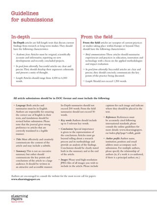 Guidelines
for submissions


In-depth                                                                From the field
  In-Depth articles are full-length texts that discuss current            From the field articles are synopses of current practices
  findings from research or long-term studies. They should                or studies taking place within Europe or beyond. They
  have the following characteristics:                                     should have the following characteristics:

  −  cademic focus: Articles must be original, scientifically
    A                                                                     − Brief communications: These articles should summarise
    accurate and informative, reporting on new                               experiencies and practices in education, innovation and
    developments and recently concluded projects.                            technology with a focus on the applied methodologies
                                                                             and impact evaluation.
  −  n good form editorially: Successful articles are clear and
    I
    precise. They should develop their argument coherently                −  n good form editorially: Successful articles are clear and
                                                                            I
    and present a unity of thought.                                         precise, they should concisely communicate the key
                                                                            points of the practice being discussed.
  −  ength: Articles should range from 4,000 to 6,000
    L
    words.                                                                − Length: Should not exceed 1,200 words.




  All article submissions should be in DOC format and must include the following:

  −  anguage: Both articles and
    L                                              In-Depth summaries should not                    captions for each image and indicate
    summaries must be in English.                  exceed 200 words. From the field                 where they should be placed in the
    Authors are responsible for ensuring           summaries should not exceed 50                   text.
    the correct use of English in their            words.
    texts, and translations should be                                                           −  eferences: References must
                                                                                                  R
    revised before submission. Please            −  ey words: Authors should include
                                                   K                                              be accurately cited following
    note that the journal gives strong             up to 5 relevant key words.                    international standards, please
    preference to articles that are                                                               consult the online guidelines for
                                                 −  onclusions: Special importance
                                                   C                                              more details: www.elearningpapers.
    correctly translated in a legible              is given to the representation of
    manner.                                                                                       eu/index.php?page=collab_guide
                                                   the conclusions. Articles must go
  −  itle: Must effectively and creatively
    T                                              beyond telling about a research              −  uthor profile: Author name,
                                                                                                  A
    communicate the content of the                 process and its methodology and                institution, position and email
    article and may include a subtitle.            provide an analysis of the findings.           address must accompany each
                                                   Conclusions should be clearly stated           submission. For multiple authors,
  −  ummary: This is not an executive
    S                                              both in the summary and at the end             please specify the relationship of
    summary but rather should                      of the article.                                authors (ie, if a work is co-authored,
    communicate the key points and                                                                if there is a principal author, etc.)
    conclusions of the article to a large        − Images: Please send high-resolution
    audience. It should be written in               JPEG files of all images you wish to
    an attractive and accessible manner.            include in the article. Please include


Authors are encouraged to consult the website for the most recent call for papers:
www.elearningpapers.eu




eLearning
Papers
  www.elearningpapers.eu




Special edition            Credits   Contents       Editorial Board    Guidelines for submissions       Editorial
 