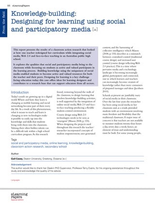 53    eLearningPapers



                      Knowledge-building:
From the field




                      Designing for learning using social
                      and participatory media [ ]

                                                                                                                                                      content, and the harnessing of
                        This report presents the results of a classroom action research that looked                                                   collective intelligence which Mason
                        at how one teacher redesigned her curriculum while integrating social                                                         (2008, p. 155) describes as a mismatch
                        media, Web 2.0 and face-to-face teaching in an Australian public high                                                         between centralised control (traditional
                        school.                                                                                                                       course design) and increased user
                                                                                                                                                      control (course design reflecting Web
                        It explores the qualities that social and participatory media bring to the
                                                                                                                                                      2.0 practice). This is a time where
                        classroom while focussing on students as active and valued participants in
                                                                                                                                                      pervasive media and a technology
                        the learning process. Building knowledge using the uniqueness of social
                                                                                                                                                      landscape is becoming increasingly
                        media enabled students to become active and valued resources for both
                                                                                                                                                      global, participatory and connected,
                        the teacher and their peers. Designing for learning is a key challenge
                                                                                                                                                      one in which learners and teachers
                        facing education today; this case offers ideas for learning designers and
                                                                                                                                                      can increasingly become creators of
                        contributes to a research base that can support educators from all sectors.
                                                                                                                                                      knowledge rather than mere consumers
                                                                                                                                                      of prepared messages and ideas (Jacobsen
                      Introduction                                                          found, venturing beyond the walls of                      2010).
                                                                                            the classroom, to design learning that                    Schools at present are justifiably wary
                      Today’s youth are growing up in a digital
                                                                                            involves knowledge-building activities,                   of social media in their classroom.
                      world. Where and how they learn is
                                                                                            is well supported by the integration of                   Over the last four years the researcher
                      changing as mobile learning and social
                                                                                            online social media, Web 2.0 and face-                    has been using social media in her
                      networking become part of their every
                                                                                            to-face teaching; producing a flexible                    classroom and, as a result, provided
                      day life. As a result of this phenomenon,
                                                                                            student-centred environment.                              students with an environment involving
                      what it means to teach and learn is
                      changing as new technologies make                                     Course design using Web 2.0                               more freedom and flexibility than the
                      it possible to easily tap into the                                    technologies needs to be seen as                          traditional classroom. A major issue of
                      knowledge and skills that students                                    ‘emergent’ (Mason 2008, p. 155).                          concern is that teachers are not available
                      bring with them into the classroom.                                   When designing the projects used                          to monitor students twenty-four hours
                      Valuing their often hidden talents can                                throughout this research the teacher/                     a day, seven days a week; hence, an
                      be a difficult task within a high school                              researcher incorporated concepts of                       element of trust and understanding
                      curriculum program. As this research                                  student empowerment, user generated                       must be built. For some young people,

                      Tags
                      social and participatory media, online learning, knowledge-building,
                      classroom action research, secondary school

                      Author

                      Gail Casey, Deakin University, Greelong, Oceania [ +]

                      Acknowledgement
                      The author would like to thank her Deakin PhD Supervisor, Professor Terry Evans, for his ongoing assistance throughout the
                      study and acknowledge the quality of his advice.


                      Languages
                      cz        da           de   bg   et    el       es   fr     it   lv    lt     hu    nl   pl   pt    ro    sk   sl   fi   sv




                      eLearning
                      Papers
                        www.elearningpapers.eu




                      Special edition                       Credits             Contents          Editorial Board        Guidelines for submissions         Editorial
 