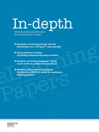 In-depthFostering analysis and discussion
                            on Learning trends in Europe




            g
                              T
                               ypologies of Learning Design and the




         in
                              introduction of a “LD-Type 2” case example




       n
                              U
                               sing patterns to design




     r
                              technology-enhanced learning scenarios




   a
  e s
                              S
                               tudents as learning designers: Using
                              social media to scaffold the experience




 L r
e e
                              B
                               lended Collaborative Constructive

                                                                       rs.eu
                              Participation (BCCP): A model for teaching in
                              higher education
                                                               p   ape
                                                 rning


  p
                                             lea
                        ww.e


 a
                      w


P
 eLearning
 Papers
   www.elearningpapers.eu




 Special edition                   Credits    Contents   Editorial Board   Guidelines for submissions   Editorial
 