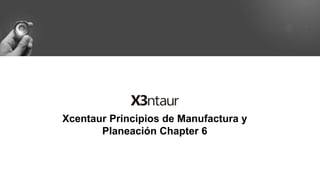 Xcentaur Principios de Manufactura y
Planeación Chapter 6
 