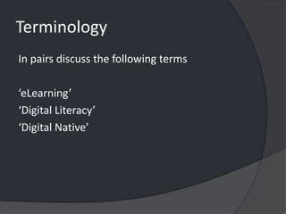 TerminologyIn pairs discuss the following terms ‘eLearning’‘Digital Literacy’‘Digital Native’