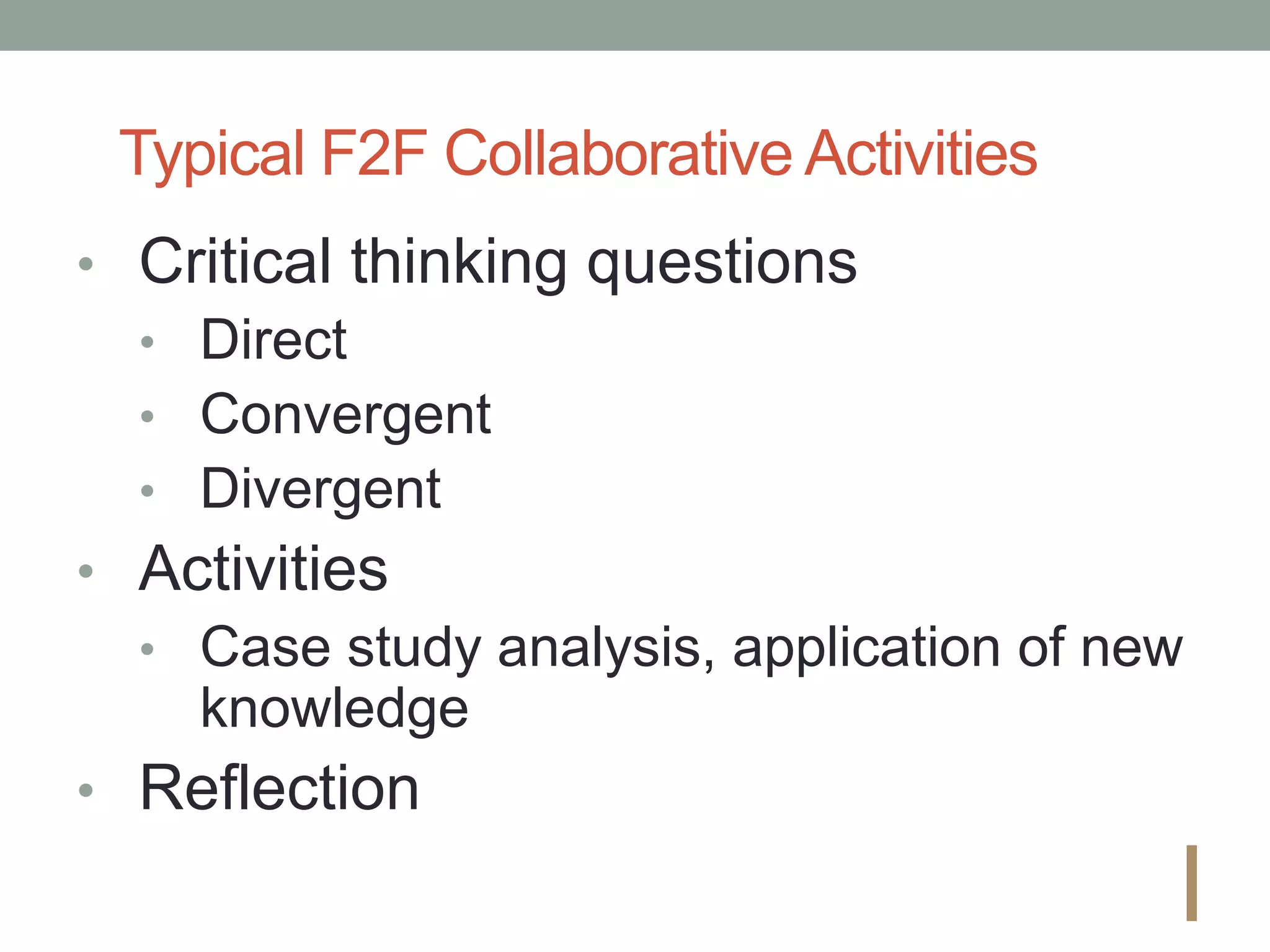 Typical F2F Collaborative Activities
• Critical thinking questions
• Direct
• Convergent
• Divergent
• Activities
• Case study analysis, application of new
knowledge
• Reflection
I
 