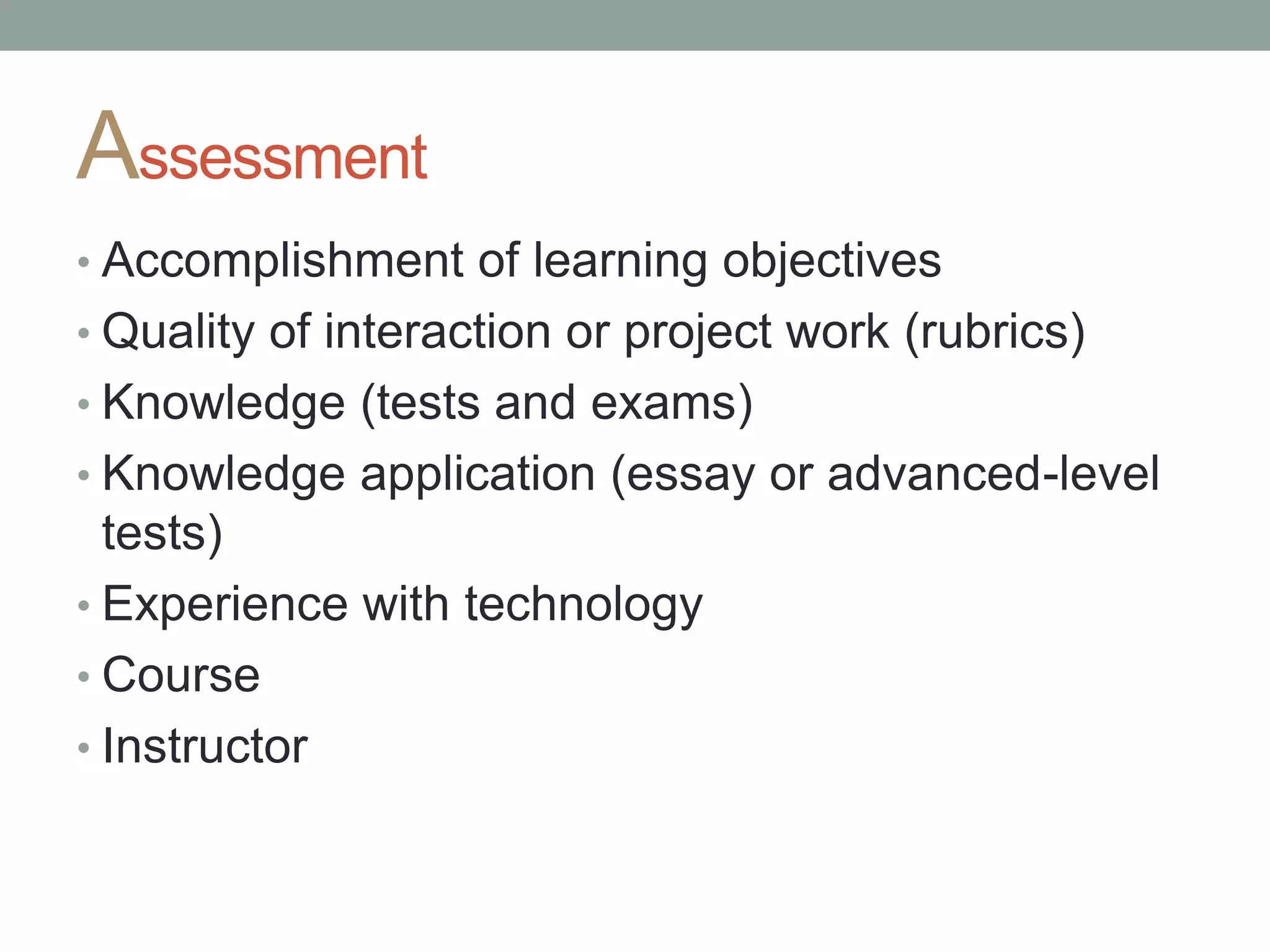 Assessment
• Accomplishment of learning objectives
• Quality of interaction or project work (rubrics)
• Knowledge (tests and exams)
• Knowledge application (essay or advanced-level
tests)
• Experience with technology
• Course
• Instructor
 