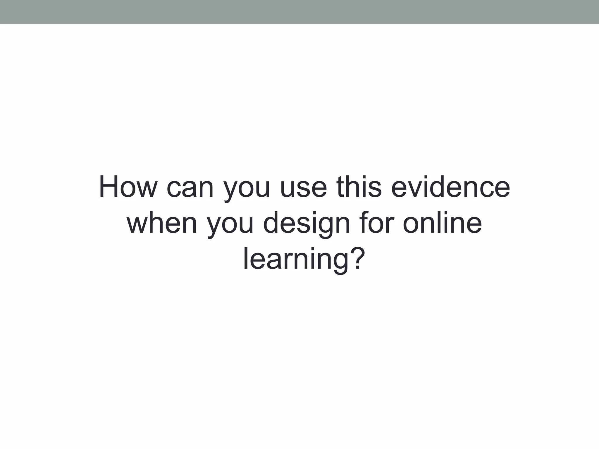 How can you use this evidence
when you design for online
learning?
 