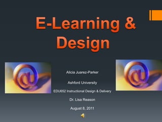  E-Learning & Design Alicia Juarez-Parker Ashford University EDU652 Instructional Design & DeliveryDr. Lisa ReasonAugust 8, 2011 