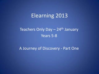 Elearning 2013

Teachers Only Day – 24th January
           Years 5-8

A Journey of Discovery - Part One
 