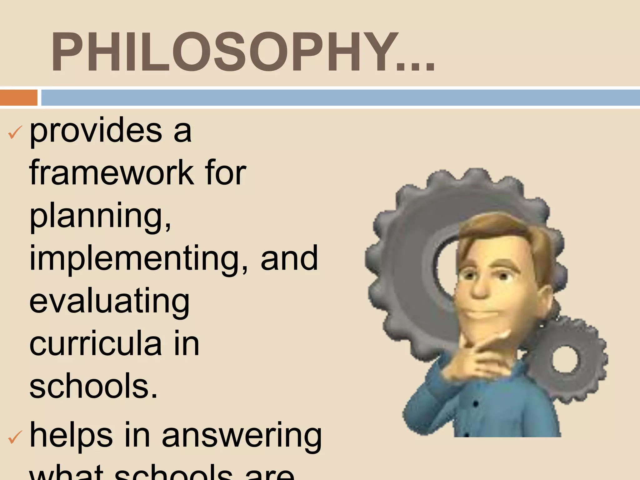 PHILOSOPHY...
provides a
framework for
planning,
implementing, and
evaluating
curricula in
schools.
helps in answering