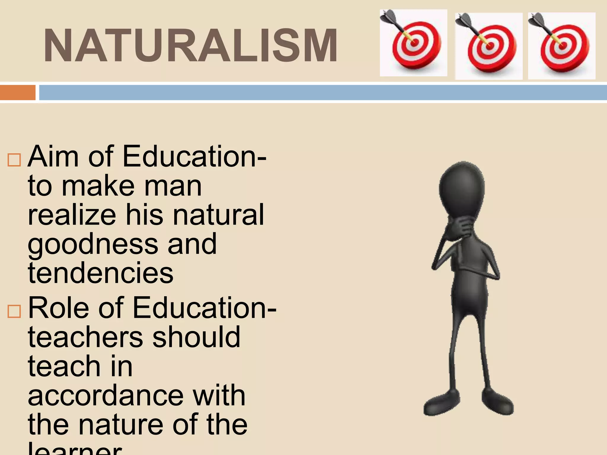 NATURALISM
Aim of Education-
to make man
realize his natural
goodness and
tendencies
Role of Education-
teachers should
teach in
accordance with
the nature of the