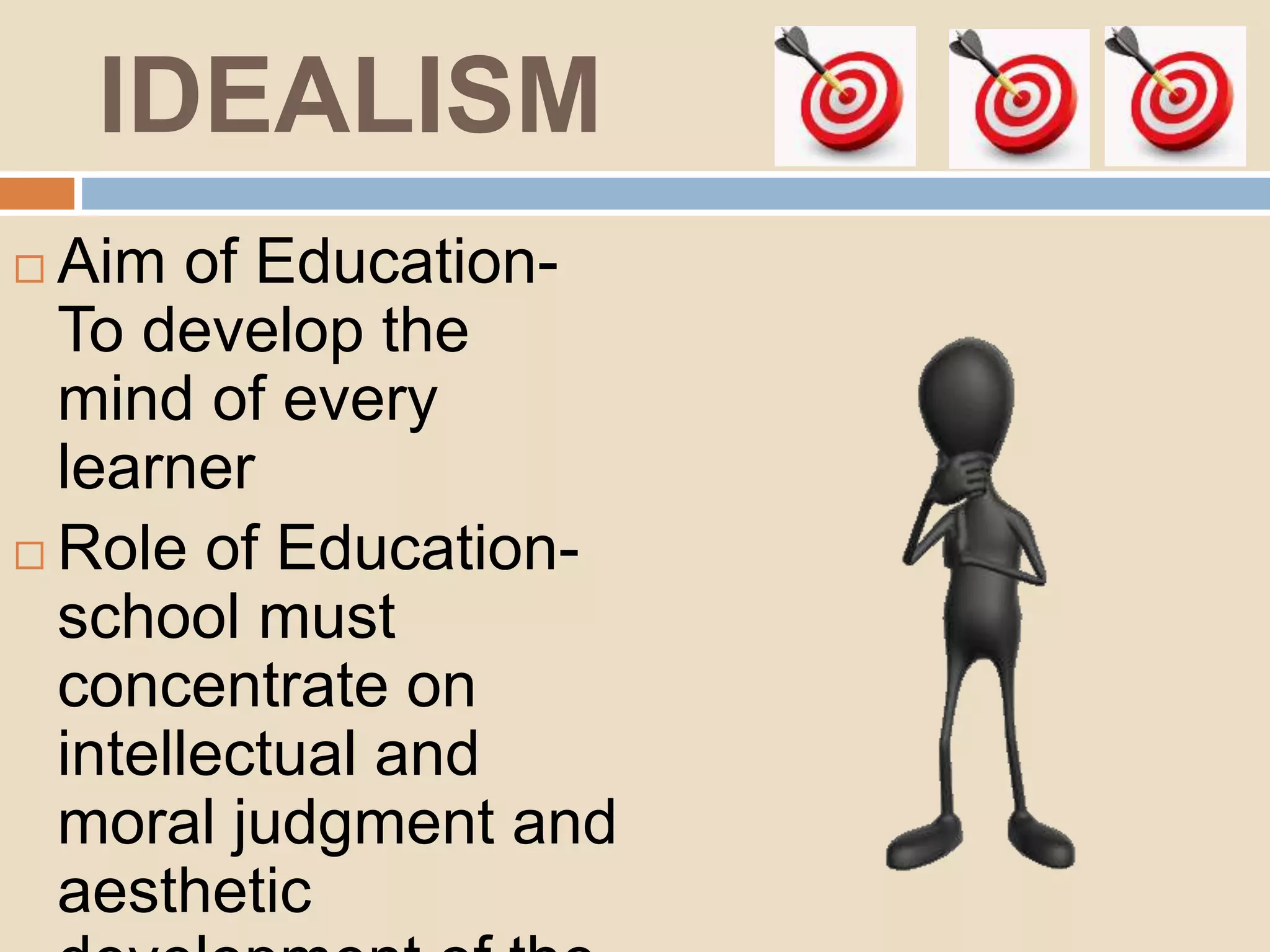 IDEALISM
Aim of Education-
To develop the
mind of every
learner
Role of Education-
school must
concentrate on
intellectual and
moral judgment and
aesthetic