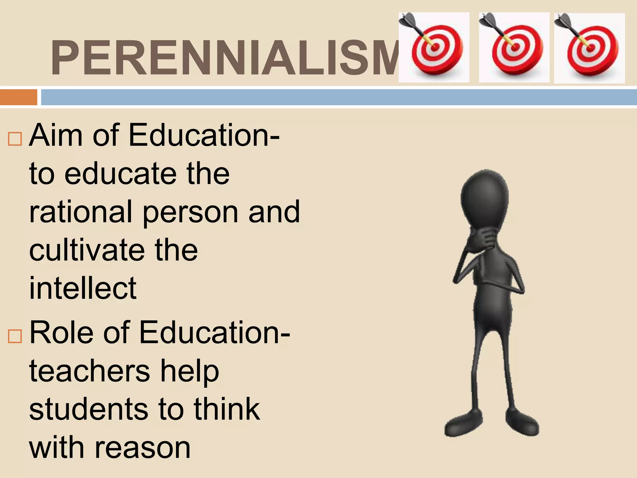 PERENNIALISM
Aim of Education-
to educate the
rational person and
cultivate the
intellect
Role of Education-
teachers help
students to think
with reason