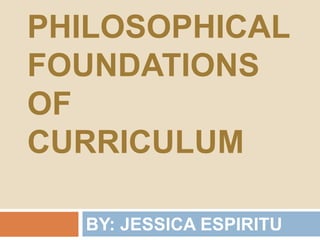 PHILOSOPHICAL
FOUNDATIONS
OF
CURRICULUM
BY: JESSICA ESPIRITU
 