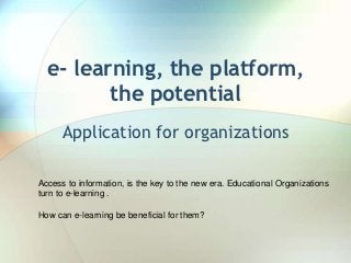 e- learning, the platform,
         the potential
      Application for organizations

Access to information, is the key to the new era. Educational Organizations
turn to e-learning .

How can e-learning be beneficial for them?
 