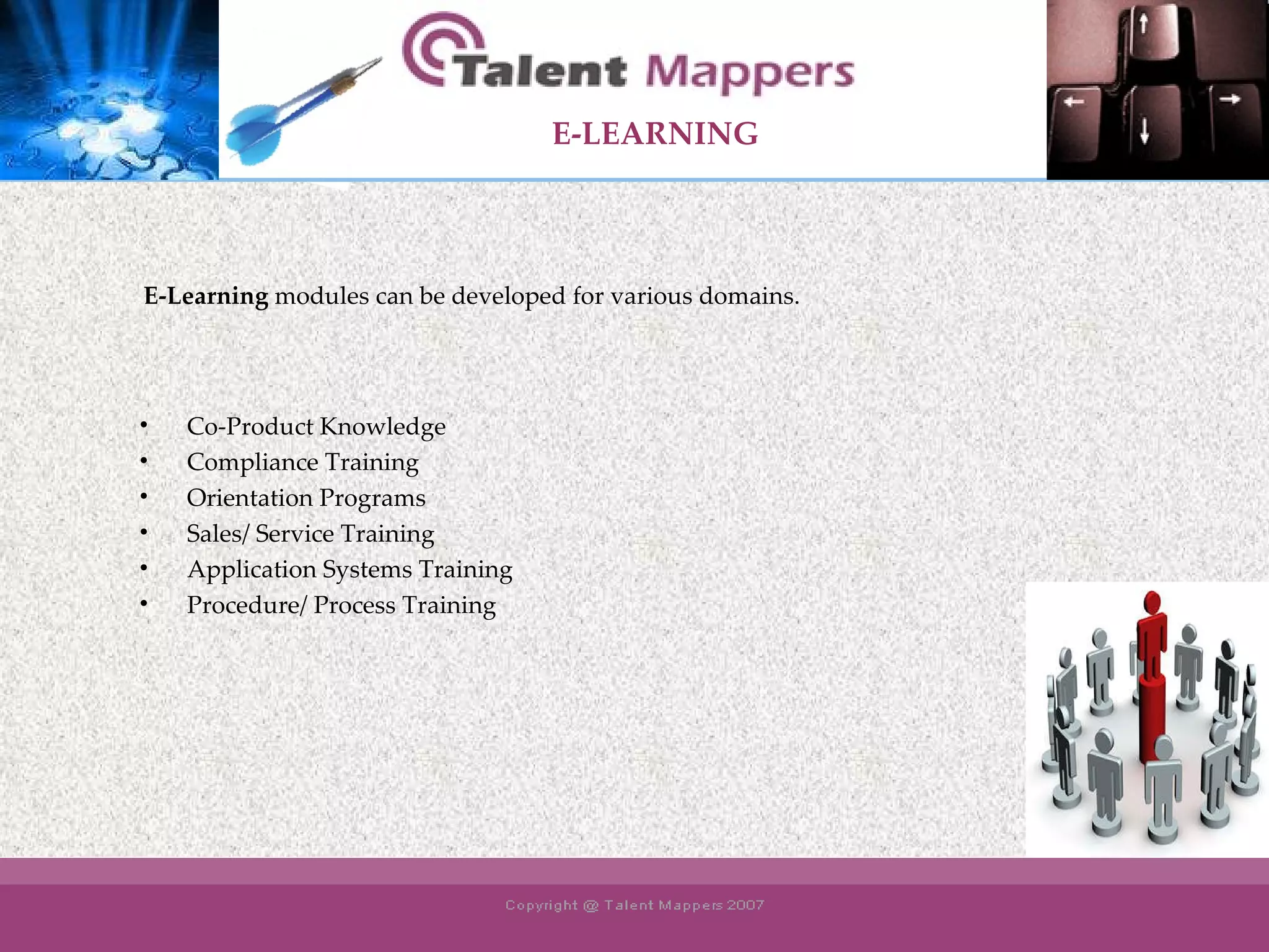 E-LEARNING   E-Learning  modules can be developed for various domains. Co-Product Knowledge Compliance Training Orientation Programs Sales/ Service Training Application Systems Training Procedure/ Process Training   