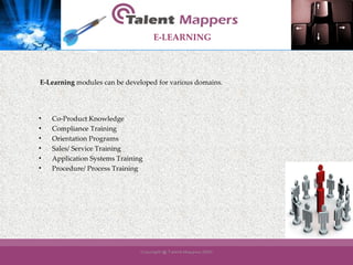 E-LEARNING   E-Learning  modules can be developed for various domains. Co-Product Knowledge Compliance Training Orientation Programs Sales/ Service Training Application Systems Training Procedure/ Process Training   