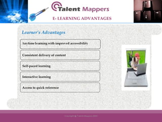 Consistent delivery of content Self-paced learning Interactive learning Access to quick reference Learner’s Advantages E- LEARNING ADVANTAGES 