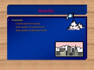 Benefits
• Consistent
– Central control of content
– Same quality of content for all
– Same quality of education for all
 