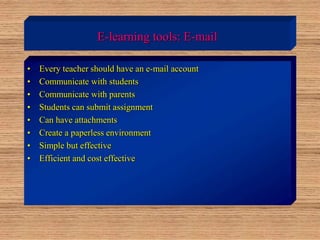 E-learning tools: E-mail
• Every teacher should have an e-mail account
• Communicate with students
• Communicate with parents
• Students can submit assignment
• Can have attachments
• Create a paperless environment
• Simple but effective
• Efficient and cost effective
 