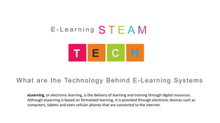 What are the Technology Behind E-Learning Systems
T E C
eLearning, or electronic learning, is the delivery of learning and training through digital resources.
Although eLearning is based on formalized learning, it is provided through electronic devices such as
computers, tablets and even cellular phones that are connected to the internet.
E - L e a r n i n g S T E A M
H
 