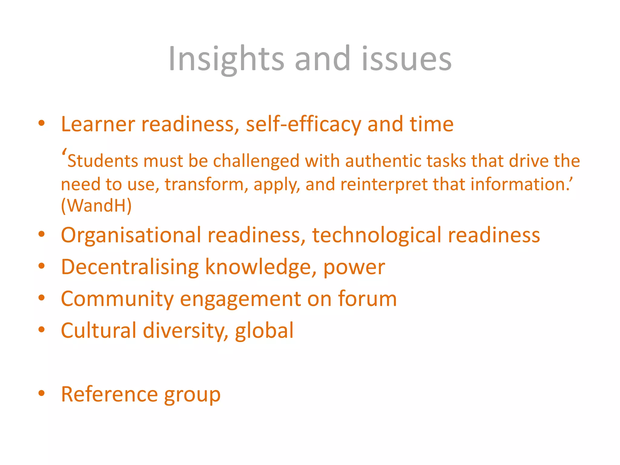 Insights and issuesLearner readiness, self-efficacy and time	‘Students must be challenged with authentic tasks that drive the need to use, transform, apply, and reinterpret that information.’ (WandH)Organisational readiness, technological readinessDecentralising knowledge, powerCommunity engagement on forumCultural diversity, globalReference group