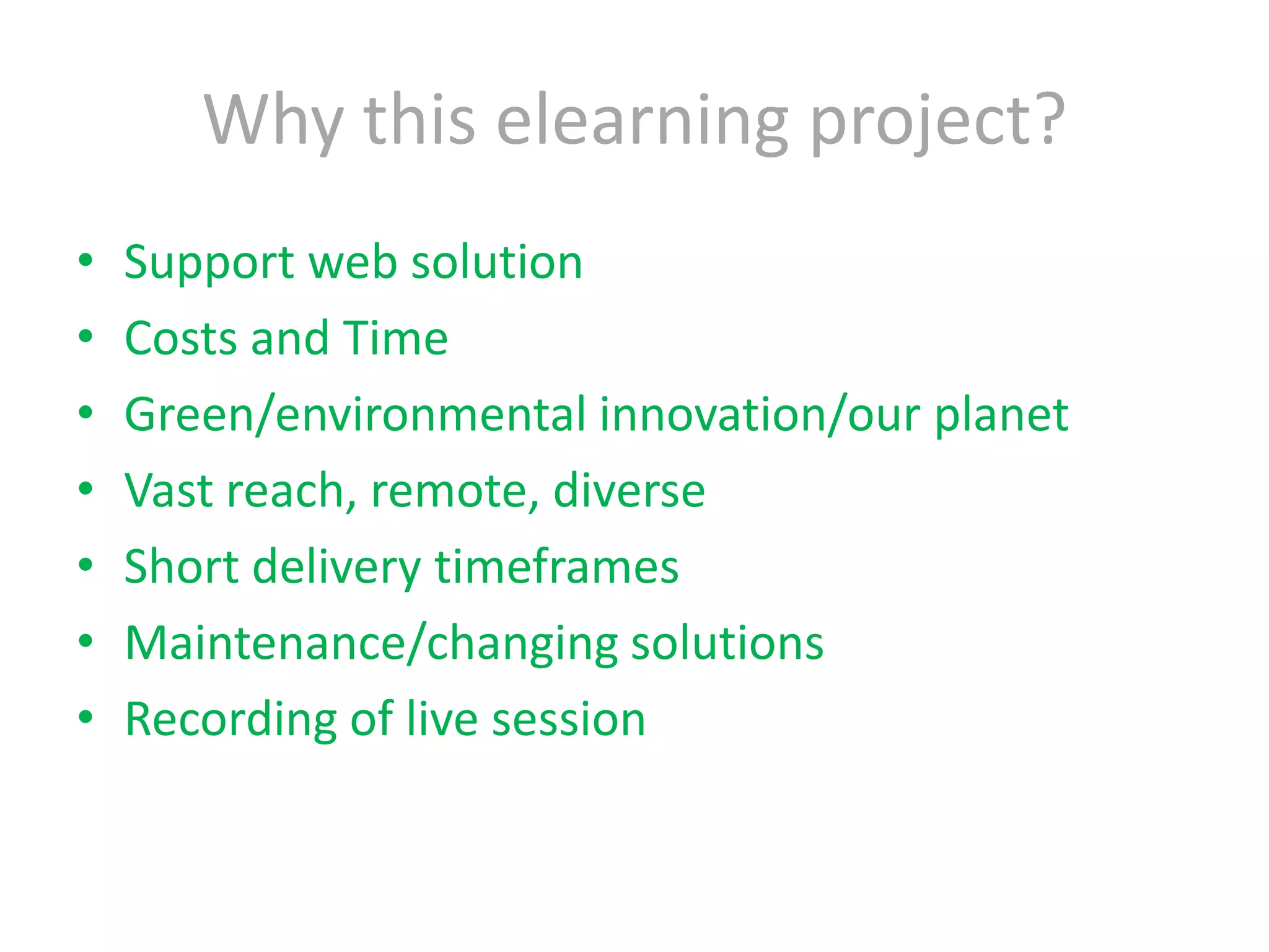 Why this elearning project?Support web solutionCosts and TimeGreen/environmental innovation/our planetVast reach, remote, diverseShort delivery timeframesMaintenance/changing solutionsRecording of live session