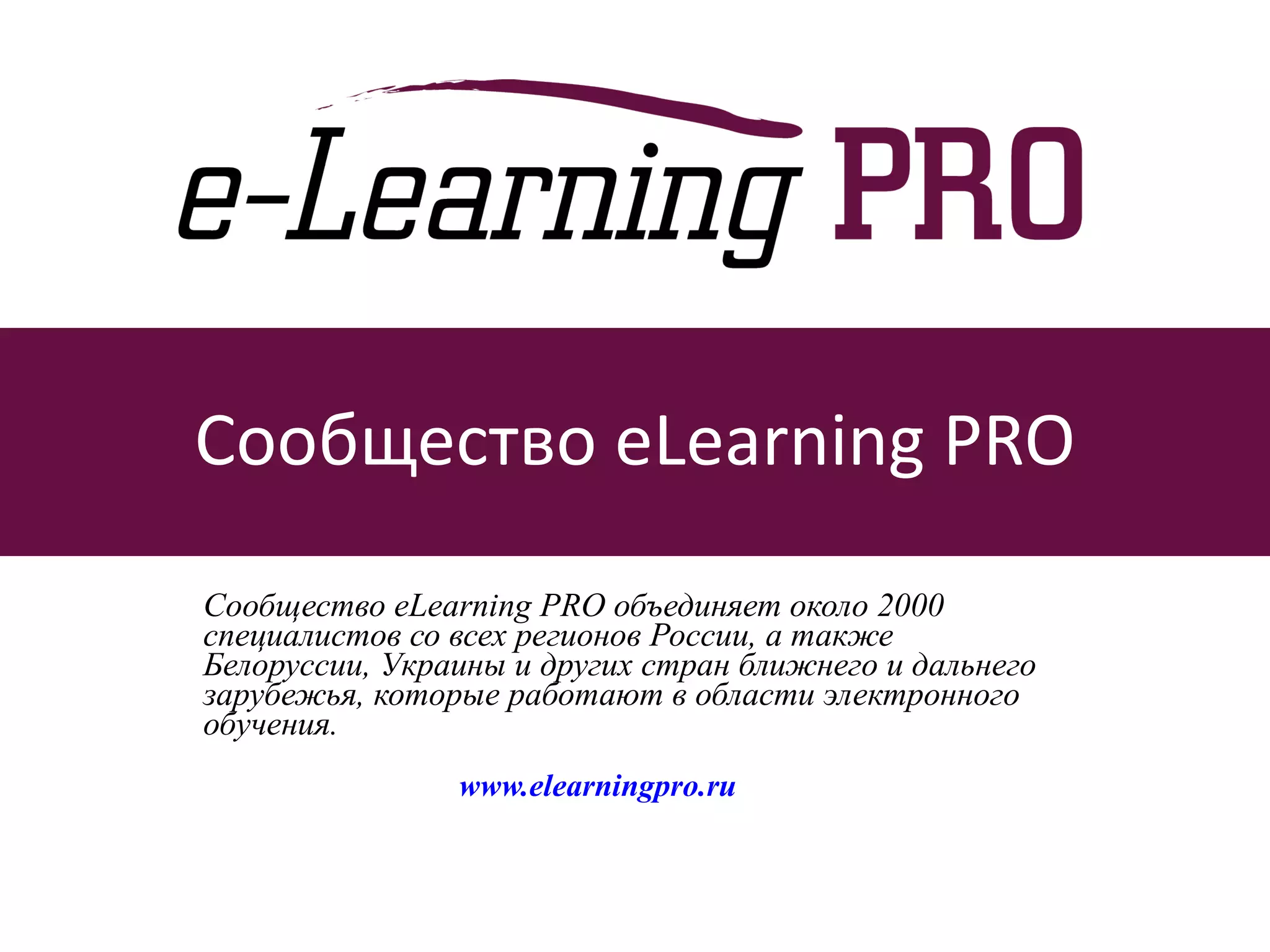 Сообщество  eLearning PRO Сообщество eLearning PRO объединяет около 2000 специалистов со всех регионов России, а также Белоруссии, Украины и других стран ближнего и дальнего зарубежья, которые работают в области электронного обучения.     www.elearningpro.ru 