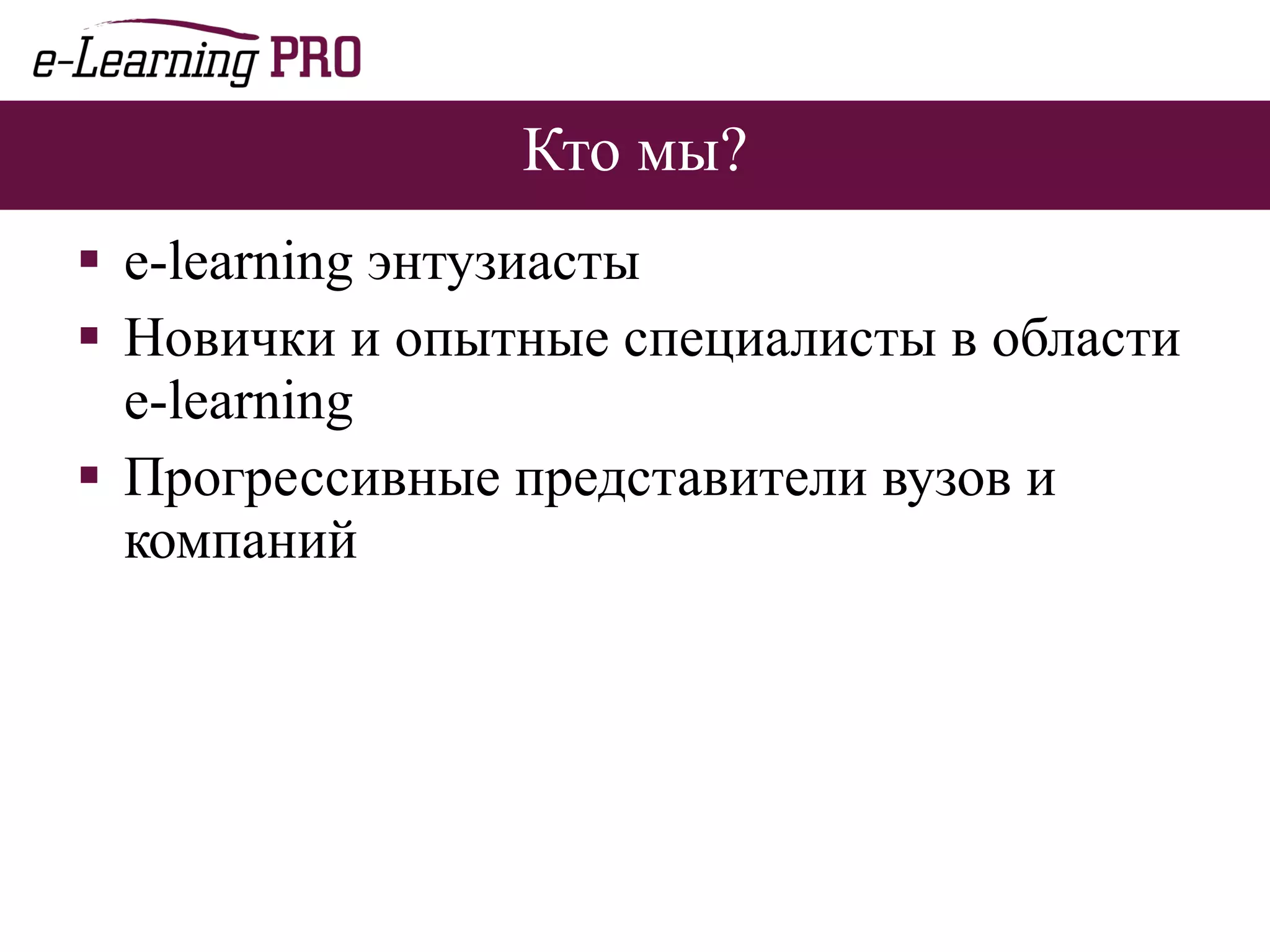 Кто мы? e-learning  энтузиасты Новички и опытные специалисты в области  e-learning Прогрессивные представители вузов и компаний 