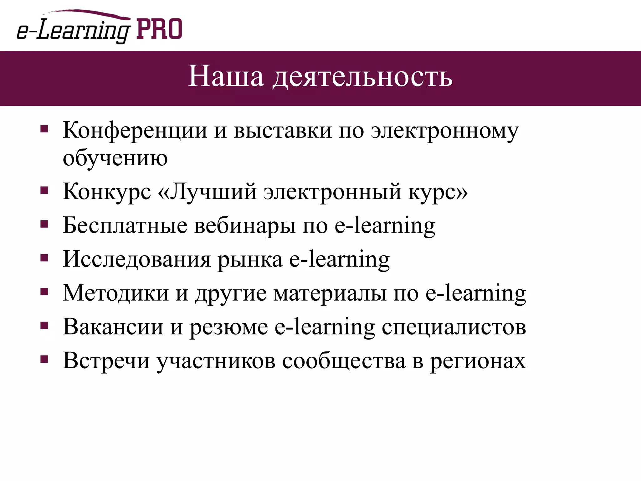 Наша деятельность Конференции и выставки по электронному обучению Конкурс «Лучший электронный курс» Бесплатные вебинары по  e-learning Исследования рынка  e-learning Методики и другие материалы по  e-learning Вакансии и резюме  e-learning  специалистов Встречи участников сообщества в регионах 