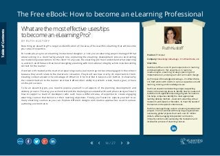The Free eBook: How to become an eLearning Professional
14 / 27
Ruth Kustoff
Position: Principal
Company: Knowledge Advantage – It’s What Works, LLC
Short Bio
Ruth Kustoff has over 20 years experience in learning
and development. Her expertise is in learning
needs analysis, elearning, strategic planning and
implementation, and program and curriculum design.
As Principal of Knowledge Advantage – It’s What Works,
LLC Ruth works with clients in various capacities around
learning, training and knowledge issues.
Ruth is an experienced elearning analyst, supporting
clients in the planning phase to identify how to create and
build the most applicable elearning program for learners.
She helps companies identify the most appropriate
learning delivery method – classroom, elearning, virtual
classroom, web-based, or blended – to meet the needs of
the learner and required content areas.
Ruth has managed large custom e-learning development
projects. She has worked with many large organizations
overseeing global projects that reach over $1 million
dollars, while managing independent contractors,
3rd party vendors and overseeing the translation and
localization process of elearning courses.
Whatarethemosteffectiveuses/tips
tobecomeaneLearningPro?
B Y R U T H K U S T O F F
Becoming an eLearning Pro requires identification of the area of focus within elearning that will become
your area of expertise.
For example, are you an elearning instructional designer, or are you an elearning project manager? What
about serving in a client facing analyst role, explaining the elearning development process and setting
course delivery expectations for the client? In any case, the elearning pro must understand what elearning
is, and isn’t, and the basic theories of designing elearning with instructional integrity which includes setting
context for the learner.
If context isn’t created at the start of an elearning course, learners may not become engaged in the content
because they won’t relate to the material or situation. They don’t see how or why it’s important to them.
Creating context answers the old adage of: What’s in it for me? But it takes it a bit further. It shows why
the content matters to the learner and how it affects their ability to perform a task, meet a goal, or have
on-the-job success.
To be an eLearning pro, you need to expose yourself to all aspects of the planning, development and
delivery process. This way, you will understand the challenges associated with each phase and you’ll learn
how to support a team of developers who each have a different area of expertise to create engaging
elearning courses that deliver on their learning objectives. Finally, you’ll want to expose yourself to as
many elearning courses as you can. Explore different designs and creative approaches used in various
authoring environments.
TableofContents
 