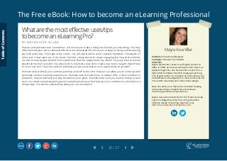 The Free eBook: How to become an eLearning Professional
25 / 27
Mayra Aixa Villar
Position: Instructional Designer
Company: Freelance Consultant
Short Bio
Mayra started her career as an English teacher in
2004. In 2009, as she was writing her M.A. thesis on
Applied Linguistics, she focused her research on a
field called Computer Assisted Language Learning.
This project led her to complete an internship at the
United Nations Headquarters in 2010, where she fell
in love with eLearning and instructional design.
Now, she works as a freelance consultant helping
companies design, implement and evaluate
mLearning and eLearning solutions.
Mayra has authored articles for ASTD and Learning
Solutions Magazine and writes a blog about the
effective design of learning experiences at
http://mayraixavillar.wordpress.com/
Whatarethemosteffectiveuses/tips
tobecomeaneLearningPro?
B Y M A Y R A A I X A V I L L A R
Passion and perseverance. Sometimes, it is not easy to make a living out of what you love doing. You may
often feel that your work, skills and efforts are undervalued. But, the key is to keep on trying and improving
yourself every day. Throughout my career, my job applications were rejected hundreds, thousands of
times, but I never gave up. In my heart, I felt this strong desire to create engaging learning environments
in order to help people become more proficient. That has always been my dream. So, every time someone
would tell me that I wouldn´t be able to do it, I learned a new skill, I read a new book, I taught myself how
to use a new tool. Trust me; passion will help you see every failure as an opportunity for growth.
Perseverance will help you continue pushing yourself to the limit. Passion can allow you to come up with
genuinely creative learning experiences. Perseverance will allow you to always offer a fresh solution to
problems. Passion will help you stay focused on your goals. Perseverance is all you need to find your own
voice. So, create eLearning with passion and persist until you find how you can contribute to this field in a
unique way. You will be surprised by what you can accomplish.
TableofContents
 