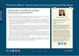The Free eBook: How to become an eLearning Professional
8 / 27
Joel Gardner, PhD
Position: Program Chair, Master’s of Instructional
Design and Performance Technology
Company: Franklin University
Short Bio
Dr. Joel Gardner is a scholar and educator in the
field of instructional technology and design. He
is currently serving as the Program Chair of the
Instructional Design and Performance Technology
Master’s Degree at Franklin University.
He began his career as a corporate trainer for a
large financial services organization, and realizing
his interest in effective training and instructional
design, he pursued an MS and PhD in Instructional
Technology and Learning Sciences at Utah State
University. As a scholar, Dr. Gardner has published
several peer-reviewed articles on the effective use of
instructional strategies and educational technology.
He has worked as an Instructional Designer in
a variety of settings and has taught both online
and face-to-face at the graduate level at several
institutions of higher education.
Whatarethemosteffectiveuses/tips
tobecomeaneLearningPro?
B Y J O E L G A R D N E R , P H D
In my experience, there are three main strategies for becoming an eLearning professional – Learn, Apply,
and Change. But you must be willing to pay the price and use these strategies:
1.	Learn – Make it a priority to learn new technologies, theories and processes for creating effective
eLearning. When I became an instructional designer at a large university, I immediately became
responsible for creating and managing literally dozens of online courses. I made it a point to constantly
learn relevant, new eLearning technologies so that I was better prepared to design and develop
effective materials for my courses.
2.	Apply – Be sure to use the technologies, processes, and theories you have learned. Learning is only
effective if you apply it, so be sure to apply what you have learned. In many of the eLearning courses
I have developed, I have found it necessary to apply unique technologies and theories to unique
design problems. By forcing myself to use these new technologies and approaches, I have gained
more flexibility and strength in what I can do as an eLearning developer.
3.	 Improve – To remain creative and competitive, it is crucial that you change, adapt and grow as an
eLearning professional. Hold yourself to high standards! Learn from your mistakes! Improve on
your success! In my career, I have always sought ways that I can make myself more valuable to the
organization and people I serve. I am far from perfect, but by constantly working to make myself
better, I am moving closer and closer to the ideal.
The most effective, successful professionals are constantly learning, they take the time to apply what
they have learned, and they continually work to improve themselves. Do everything you can to use these
strategies, and you will find great success as an eLearning professional!
TableofContents
 